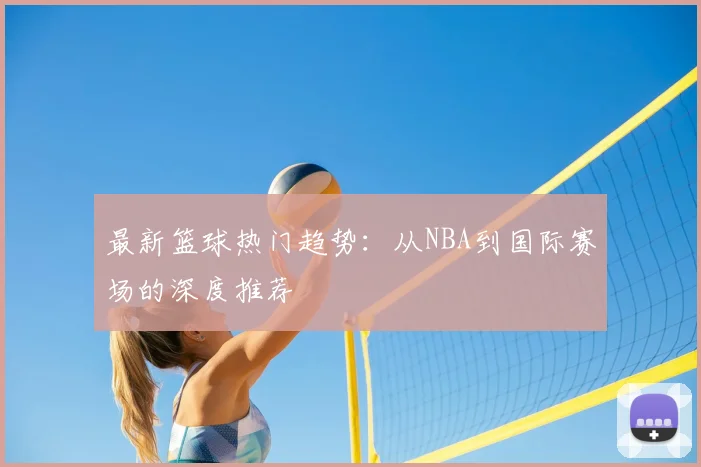 最新篮球热门趋势:从NBA到国际赛场的深度推荐