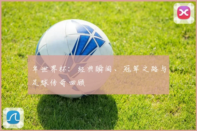 年世界杯：经典瞬间、冠军之路与足球传奇回顾