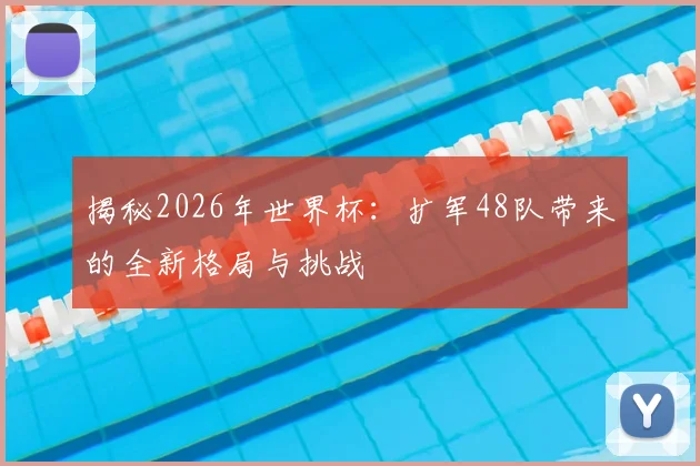 揭秘2026年世界杯:扩军48队带来的全新格局与挑战