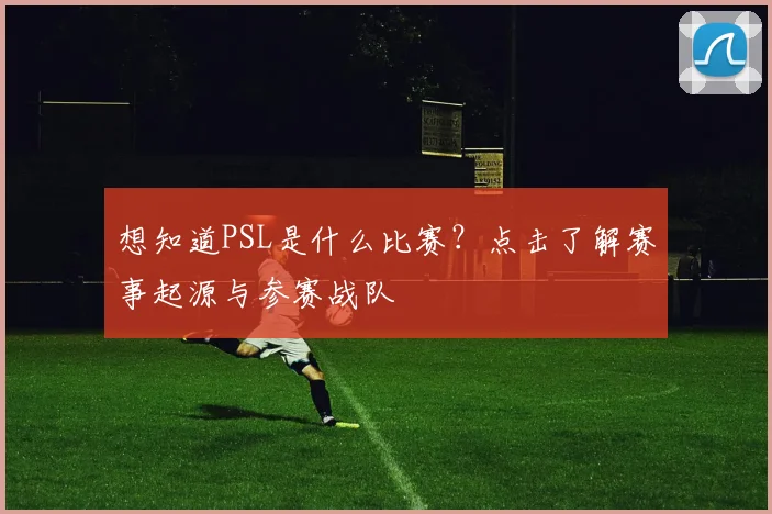 想知道PSL是什么比赛？点击了解赛事起源与参赛战队