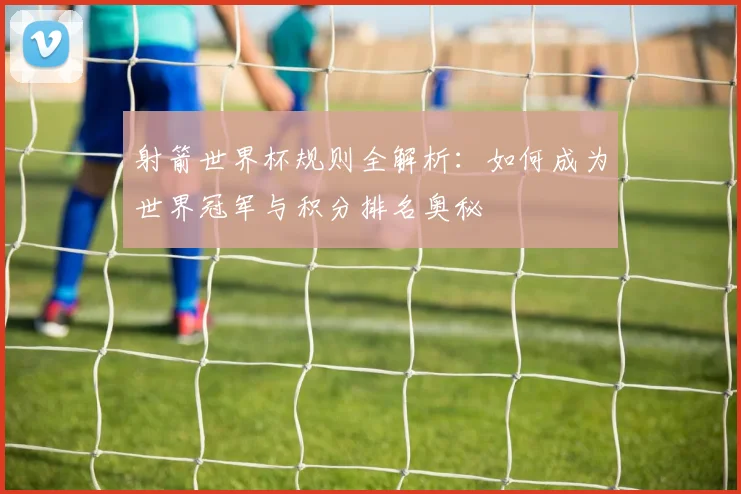 射箭世界杯规则全解析:如何成为世界冠军与积分排名奥秘